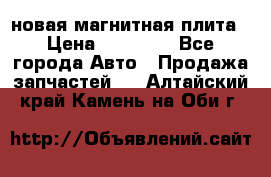 новая магнитная плита › Цена ­ 10 000 - Все города Авто » Продажа запчастей   . Алтайский край,Камень-на-Оби г.